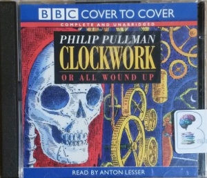 Clockwork or All Wound Up written by Philip Pullman performed by Anton Lesser on CD (Unabridged)